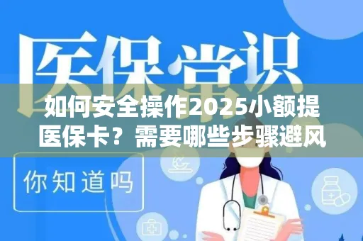 如何安全操作2025小额提医保卡？需要哪些步骤避风险？